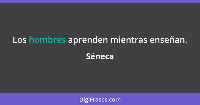 Los hombres aprenden mientras enseñan.... - Séneca