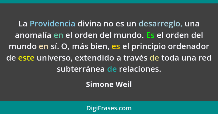 La Providencia divina no es un desarreglo, una anomalía en el orden del mundo. Es el orden del mundo en sí. O, más bien, es el principio... - Simone Weil