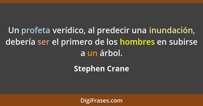 Un profeta verídico, al predecir una inundación, debería ser el primero de los hombres en subirse a un árbol.... - Stephen Crane