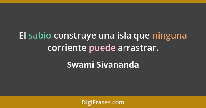 El sabio construye una isla que ninguna corriente puede arrastrar.... - Swami Sivananda