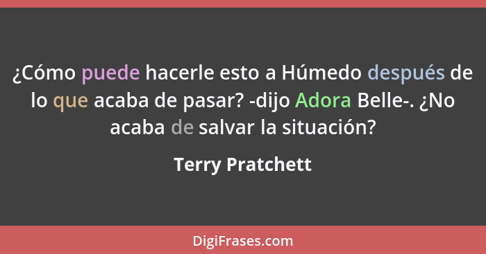 ¿Cómo puede hacerle esto a Húmedo después de lo que acaba de pasar? -dijo Adora Belle-. ¿No acaba de salvar la situación?... - Terry Pratchett