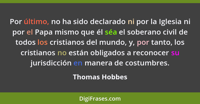 Por último, no ha sido declarado ni por la Iglesia ni por el Papa mismo que él séa el soberano civil de todos los cristianos del mundo... - Thomas Hobbes