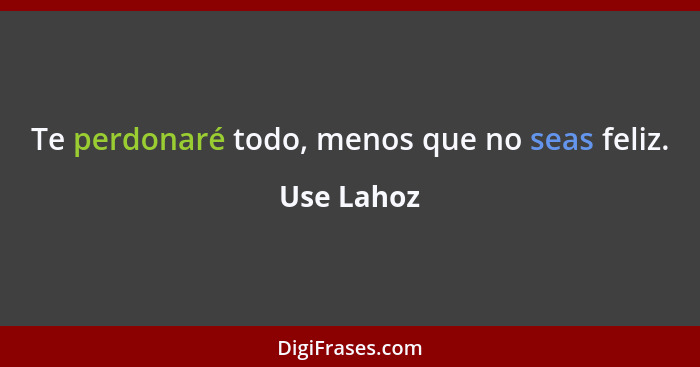 Te perdonaré todo, menos que no seas feliz.... - Use Lahoz