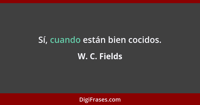 Sí, cuando están bien cocidos.... - W. C. Fields