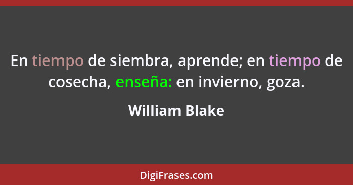 En tiempo de siembra, aprende; en tiempo de cosecha, enseña: en invierno, goza.... - William Blake