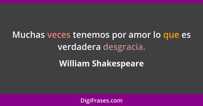 Muchas veces tenemos por amor lo que es verdadera desgracia.... - William Shakespeare