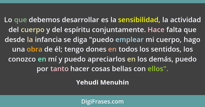 Lo que debemos desarrollar es la sensibilidad, la actividad del cuerpo y del espíritu conjuntamente. Hace falta que desde la infancia... - Yehudi Menuhin