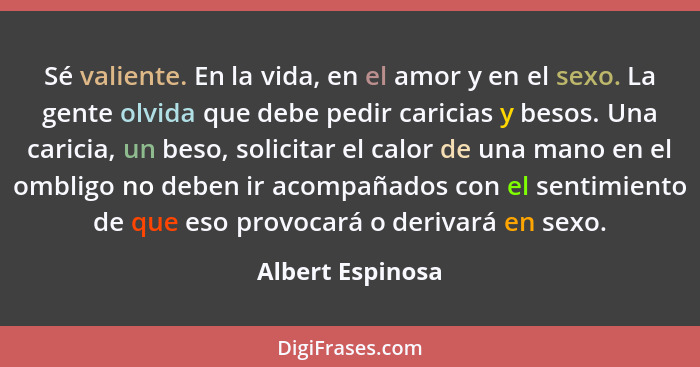 Sé valiente. En la vida, en el amor y en el sexo. La gente olvida que debe pedir caricias y besos. Una caricia, un beso, solicitar e... - Albert Espinosa