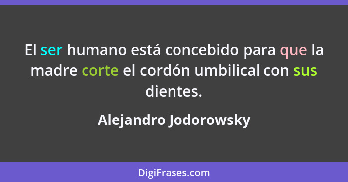 El ser humano está concebido para que la madre corte el cordón umbilical con sus dientes.... - Alejandro Jodorowsky