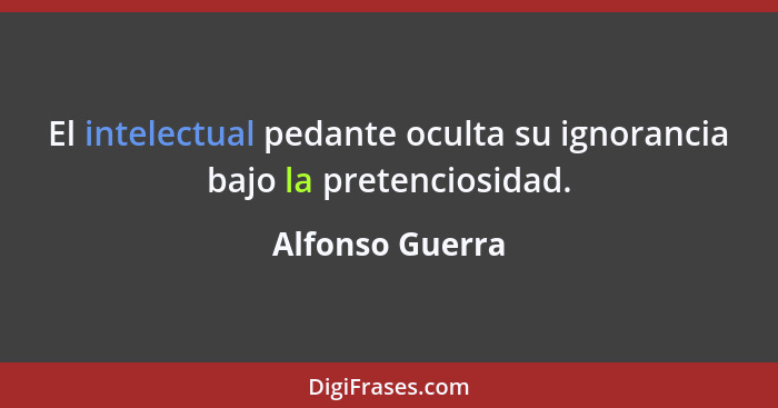 El intelectual pedante oculta su ignorancia bajo la pretenciosidad.... - Alfonso Guerra