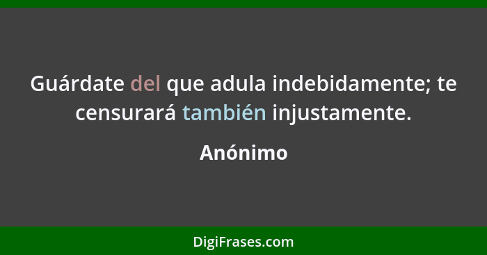 Guárdate del que adula indebidamente; te censurará también injustamente.... - Anónimo