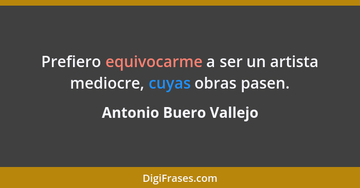 Prefiero equivocarme a ser un artista mediocre, cuyas obras pasen.... - Antonio Buero Vallejo