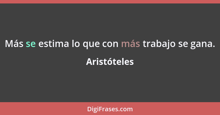 Más se estima lo que con más trabajo se gana.... - Aristóteles