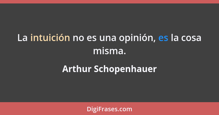 La intuición no es una opinión, es la cosa misma.... - Arthur Schopenhauer