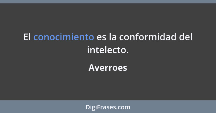 El conocimiento es la conformidad del intelecto.... - Averroes