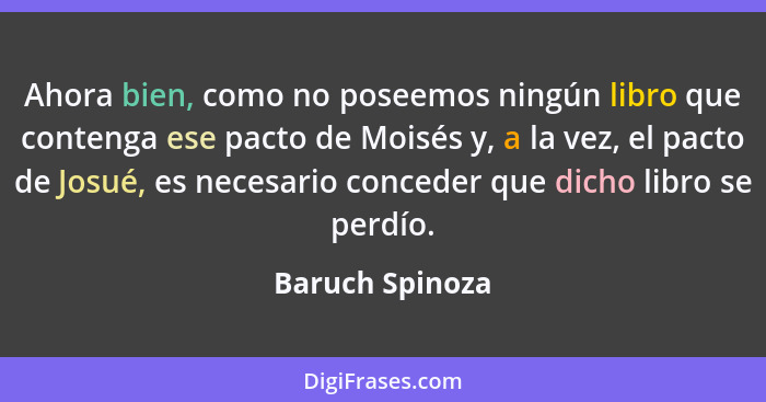 Ahora bien, como no poseemos ningún libro que contenga ese pacto de Moisés y, a la vez, el pacto de Josué, es necesario conceder que... - Baruch Spinoza