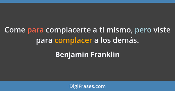 Come para complacerte a tí mismo, pero viste para complacer a los demás.... - Benjamin Franklin