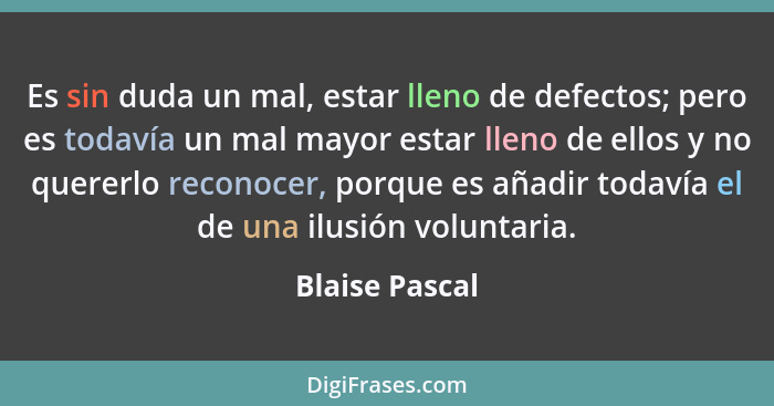 Es sin duda un mal, estar lleno de defectos; pero es todavía un mal mayor estar lleno de ellos y no quererlo reconocer, porque es añad... - Blaise Pascal