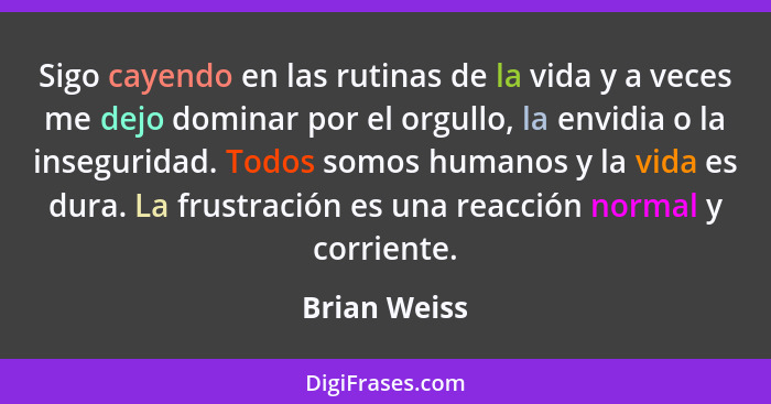 Sigo cayendo en las rutinas de la vida y a veces me dejo dominar por el orgullo, la envidia o la inseguridad. Todos somos humanos y la v... - Brian Weiss