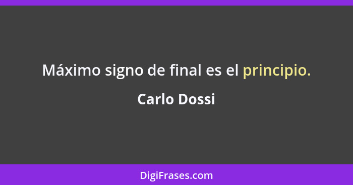 Máximo signo de final es el principio.... - Carlo Dossi