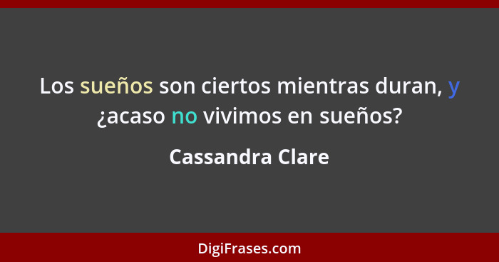 Los sueños son ciertos mientras duran, y ¿acaso no vivimos en sueños?... - Cassandra Clare