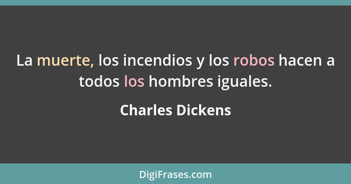 La muerte, los incendios y los robos hacen a todos los hombres iguales.... - Charles Dickens