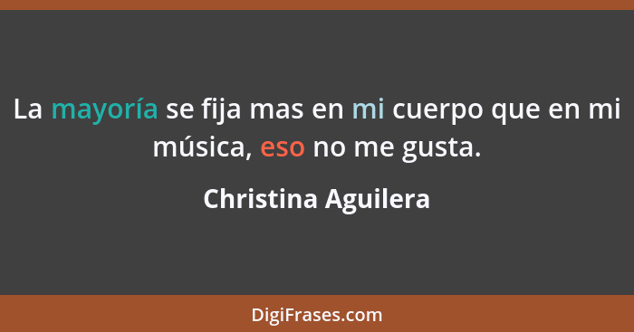 La mayoría se fija mas en mi cuerpo que en mi música, eso no me gusta.... - Christina Aguilera