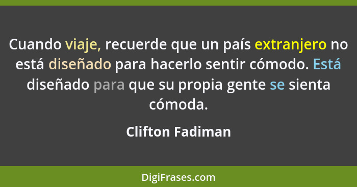 Cuando viaje, recuerde que un país extranjero no está diseñado para hacerlo sentir cómodo. Está diseñado para que su propia gente se... - Clifton Fadiman