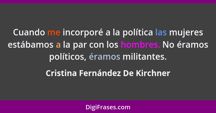 Cuando me incorporé a la política las mujeres estábamos a la par con los hombres. No éramos políticos, éramos militan... - Cristina Fernández De Kirchner