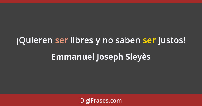 ¡Quieren ser libres y no saben ser justos!... - Emmanuel Joseph Sieyès