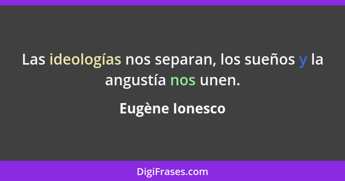 Las ideologías nos separan, los sueños y la angustía nos unen.... - Eugène Ionesco