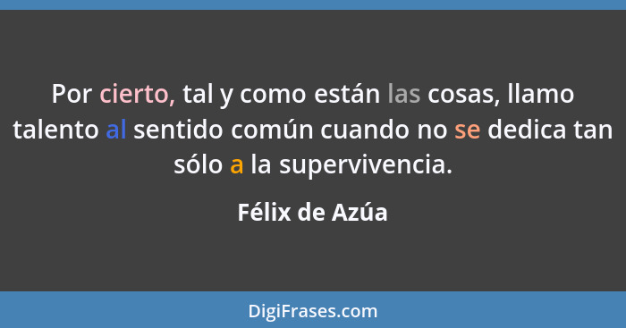 Por cierto, tal y como están las cosas, llamo talento al sentido común cuando no se dedica tan sólo a la supervivencia.... - Félix de Azúa