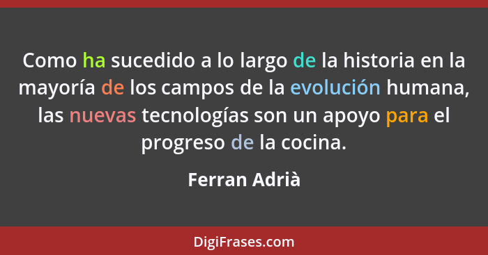 Como ha sucedido a lo largo de la historia en la mayoría de los campos de la evolución humana, las nuevas tecnologías son un apoyo para... - Ferran Adrià