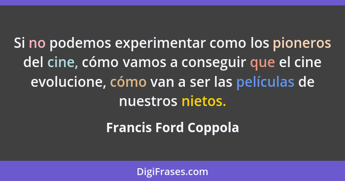 Si no podemos experimentar como los pioneros del cine, cómo vamos a conseguir que el cine evolucione, cómo van a ser las pelícu... - Francis Ford Coppola