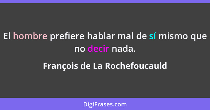 El hombre prefiere hablar mal de sí mismo que no decir nada.... - François de La Rochefoucauld