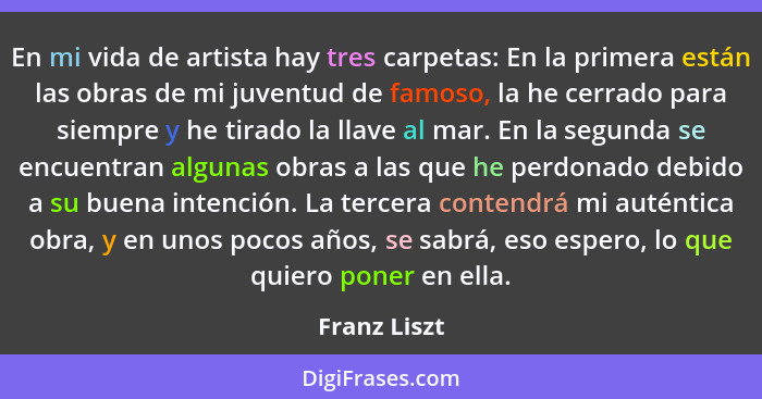 En mi vida de artista hay tres carpetas: En la primera están las obras de mi juventud de famoso, la he cerrado para siempre y he tirado... - Franz Liszt