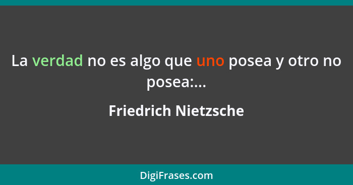 La verdad no es algo que uno posea y otro no posea:...... - Friedrich Nietzsche