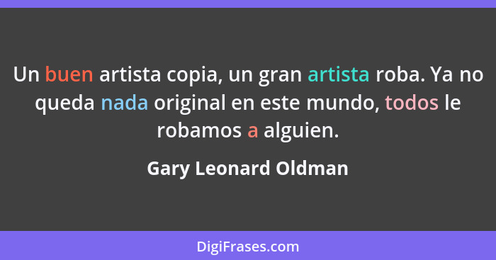 Un buen artista copia, un gran artista roba. Ya no queda nada original en este mundo, todos le robamos a alguien.... - Gary Leonard Oldman