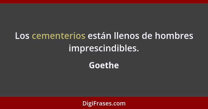 Los cementerios están llenos de hombres imprescindibles.... - Goethe