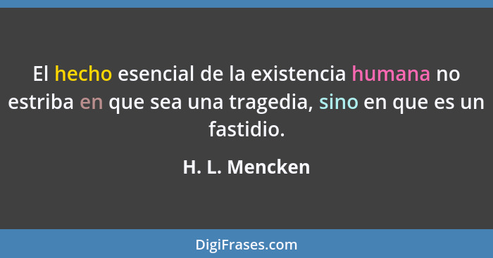 El hecho esencial de la existencia humana no estriba en que sea una tragedia, sino en que es un fastidio.... - H. L. Mencken