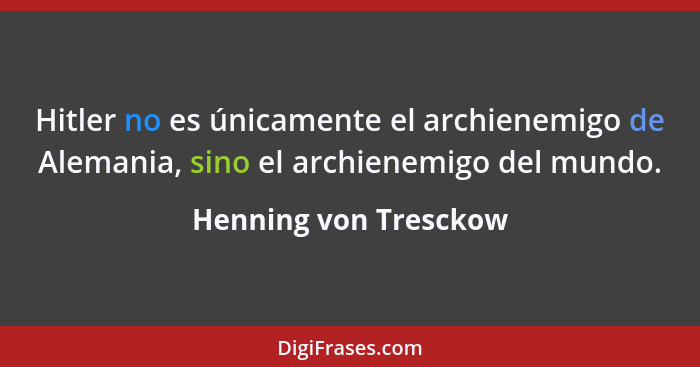 Hitler no es únicamente el archienemigo de Alemania, sino el archienemigo del mundo.... - Henning von Tresckow