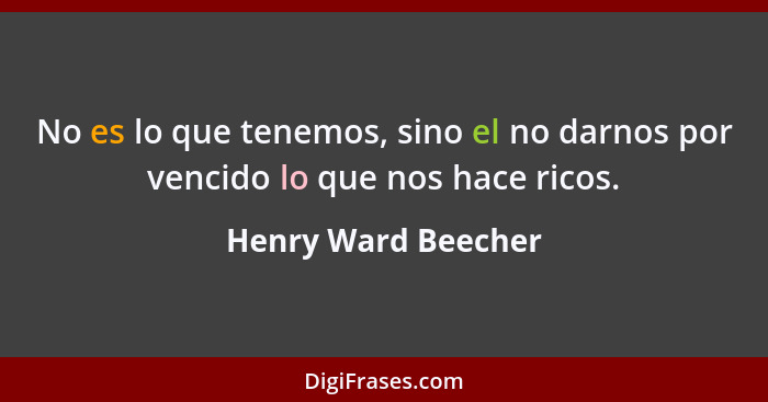 No es lo que tenemos, sino el no darnos por vencido lo que nos hace ricos.... - Henry Ward Beecher