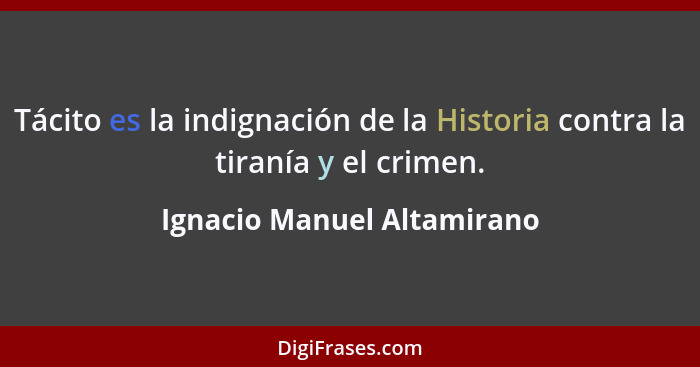 Tácito es la indignación de la Historia contra la tiranía y el crimen.... - Ignacio Manuel Altamirano