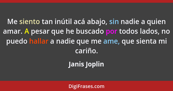 Me siento tan inútil acá abajo, sin nadie a quien amar. A pesar que he buscado por todos lados, no puedo hallar a nadie que me ame, que... - Janis Joplin