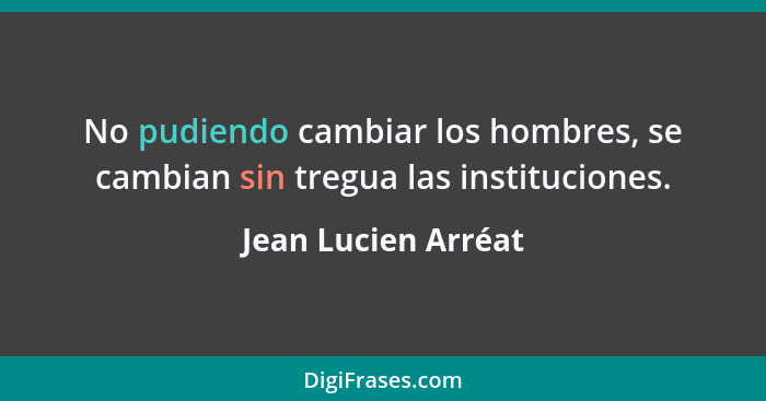 No pudiendo cambiar los hombres, se cambian sin tregua las instituciones.... - Jean Lucien Arréat