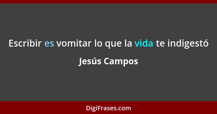 Escribir es vomitar lo que la vida te indigestó... - Jesús Campos