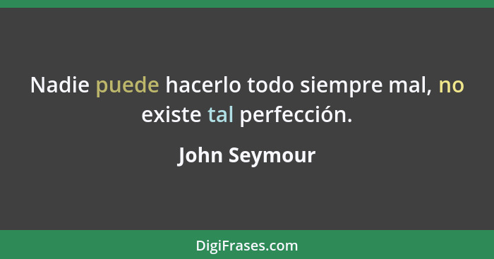 Nadie puede hacerlo todo siempre mal, no existe tal perfección.... - John Seymour