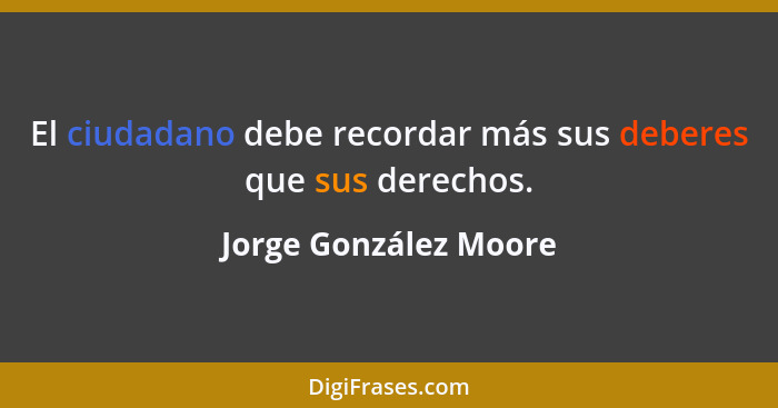 El ciudadano debe recordar más sus deberes que sus derechos.... - Jorge González Moore