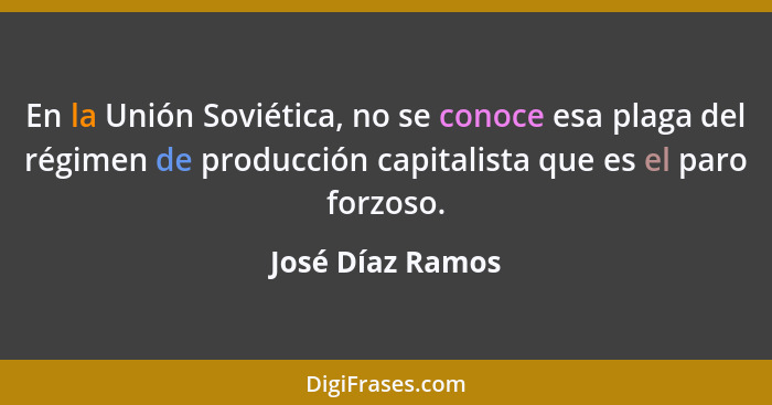 En la Unión Soviética, no se conoce esa plaga del régimen de producción capitalista que es el paro forzoso.... - José Díaz Ramos