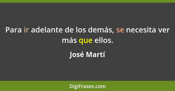 Para ir adelante de los demás, se necesita ver más que ellos.... - José Martí